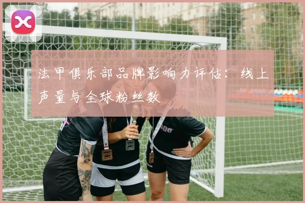 法甲俱乐部品牌影响力评估：线上声量与全球粉丝数