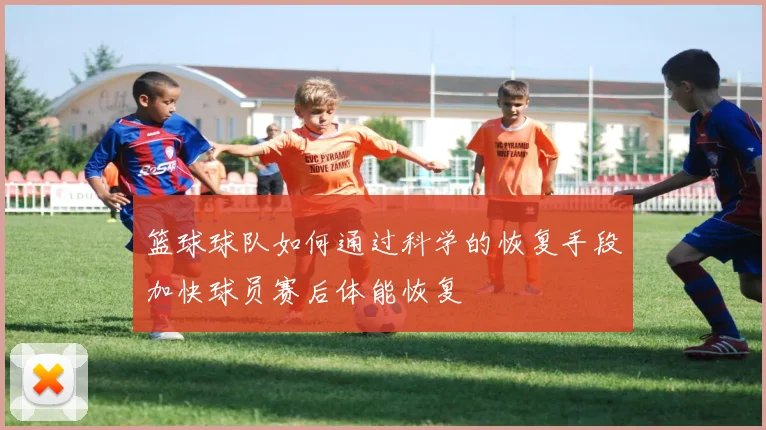 篮球球队如何通过科学的恢复手段加快球员赛后体能恢复
