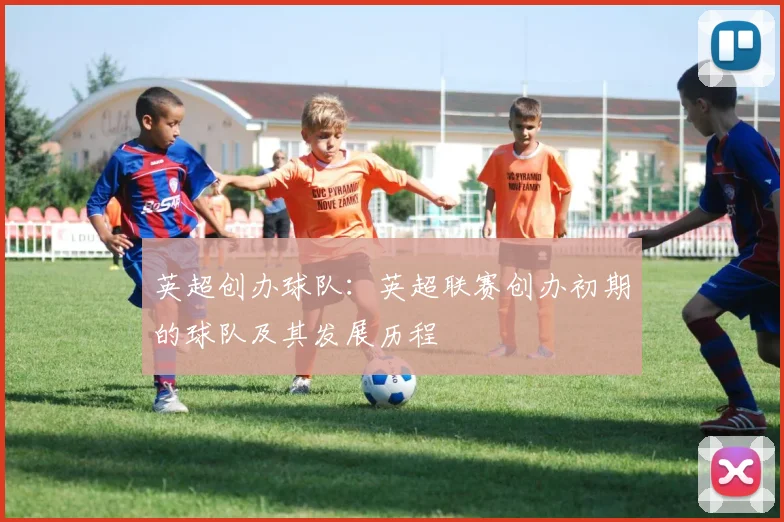 英超创办球队：英超联赛创办初期的球队及其发展历程