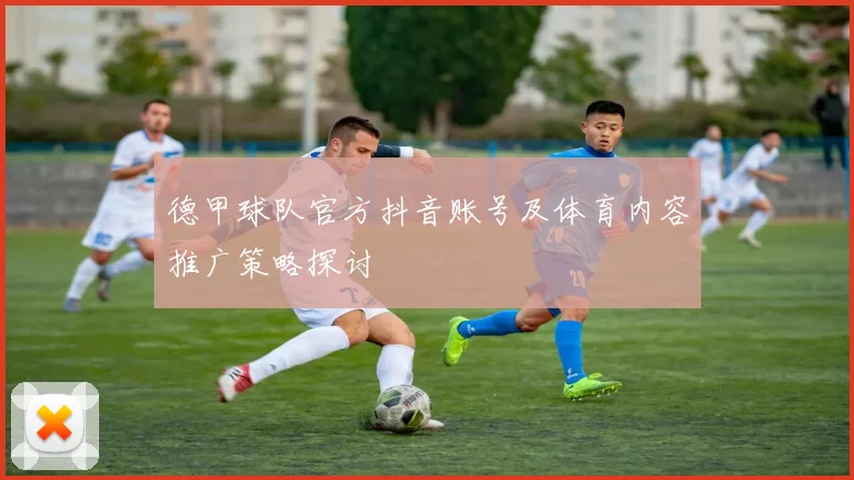 德甲球队官方抖音账号及体育内容推广策略探讨
