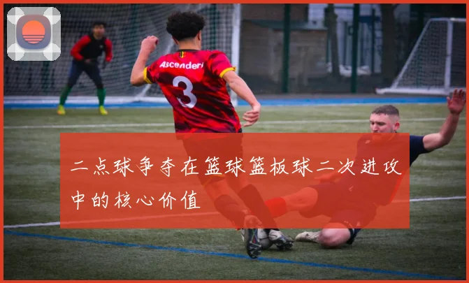二点球争夺在篮球篮板球二次进攻中的核心价值