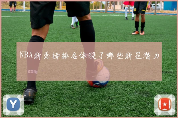 NBA新秀榜排名体现了哪些新星潜力