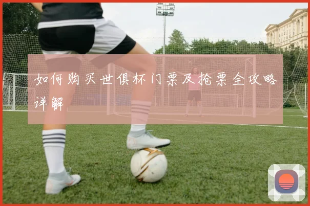 如何购买世俱杯门票及抢票全攻略详解