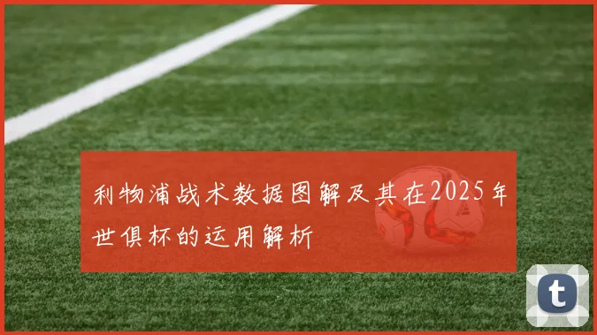 利物浦战术数据图解及其在2025年世俱杯的运用解析
