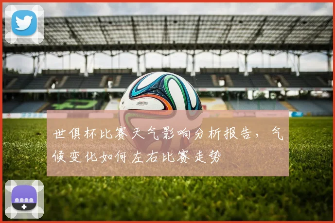 世俱杯比赛天气影响分析报告，气候变化如何左右比赛走势