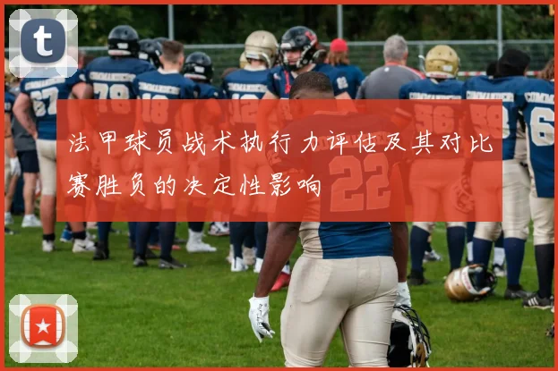 法甲球员战术执行力评估及其对比赛胜负的决定性影响