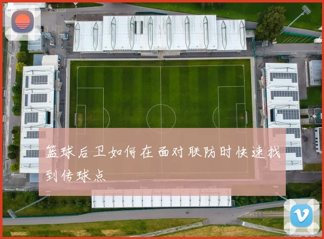 篮球后卫如何在面对联防时快速找到传球点