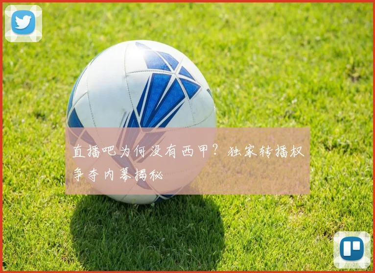 直播吧为何没有西甲？独家转播权争夺内幕揭秘