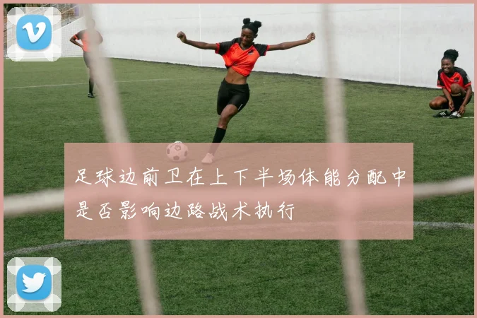 足球边前卫在上下半场体能分配中是否影响边路战术执行